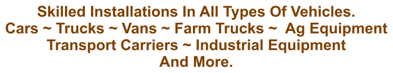 Skilled Installations In All Types Of Vehicles. Cars ~ Trucks ~ Vans ~ Farm Trucks ~  Ag Equipment Transport Carriers ~ Industrial Equipment And More.