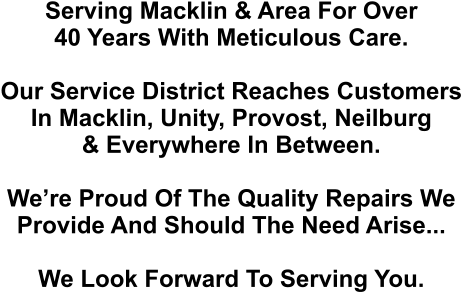 Serving Macklin & Area For Over 40 Years With Meticulous Care.  Our Service District Reaches Customers In Macklin, Unity, Provost, Neilburg & Everywhere In Between.   We’re Proud Of The Quality Repairs We  Provide And Should The Need Arise...  We Look Forward To Serving You.