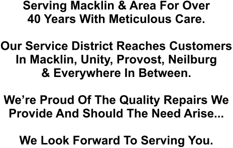 Serving Macklin & Area For Over 40 Years With Meticulous Care.  Our Service District Reaches Customers In Macklin, Unity, Provost, Neilburg & Everywhere In Between.   We’re Proud Of The Quality Repairs We  Provide And Should The Need Arise...  We Look Forward To Serving You.